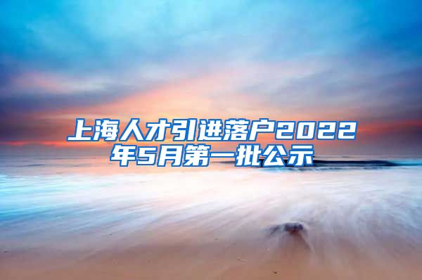 上海人才引进落户2022年5月第一批公示