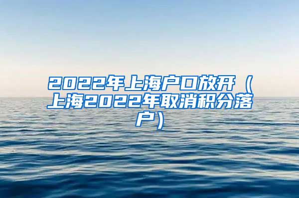 2022年上海户口放开（上海2022年取消积分落户）