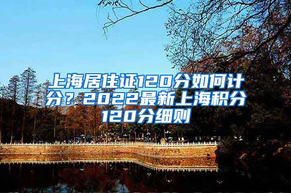 上海居住证120分如何计分？2022最新上海积分120分细则