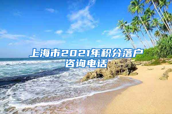 上海市2021年积分落户咨询电话