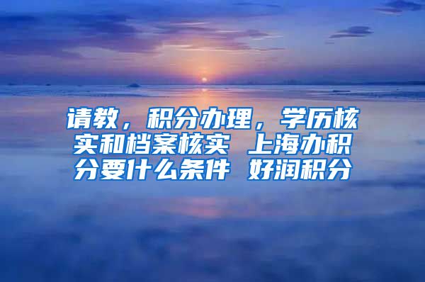 请教，积分办理，学历核实和档案核实 上海办积分要什么条件 好润积分