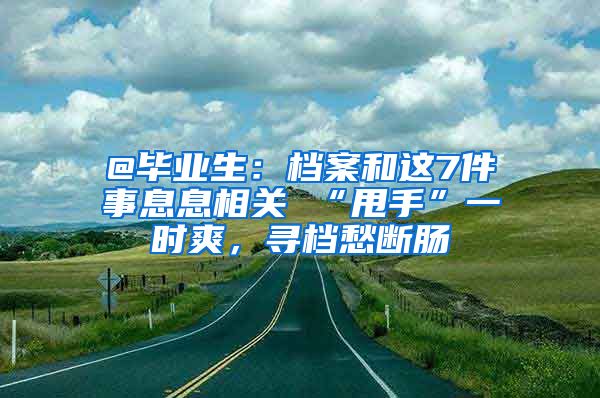 @毕业生：档案和这7件事息息相关 “甩手”一时爽，寻档愁断肠