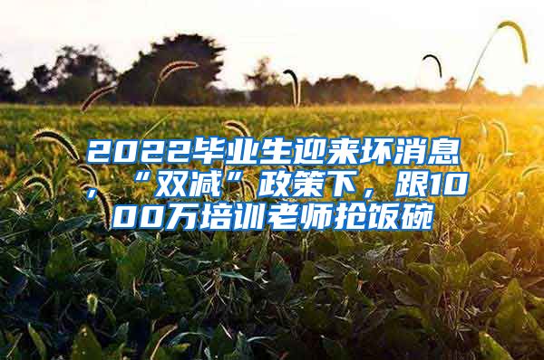 2022毕业生迎来坏消息，“双减”政策下，跟1000万培训老师抢饭碗