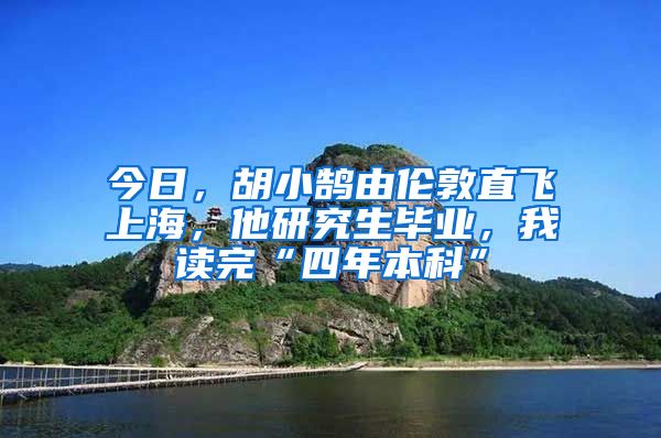 今日，胡小鹄由伦敦直飞上海，他研究生毕业，我读完“四年本科”