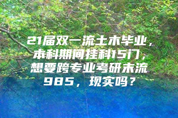 21届双一流土木毕业，本科期间挂科15门，想要跨专业考研末流985，现实吗？