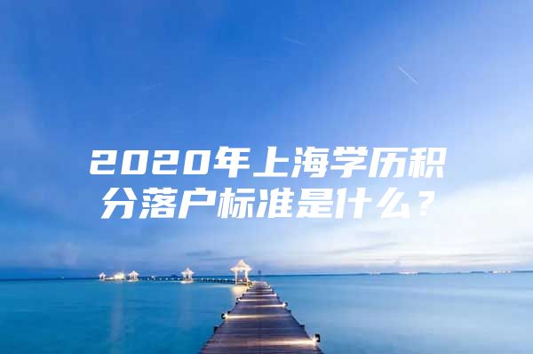 2020年上海学历积分落户标准是什么？