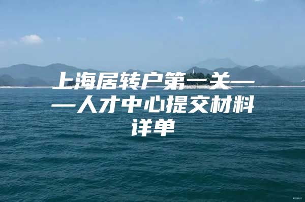 上海居转户第一关——人才中心提交材料详单