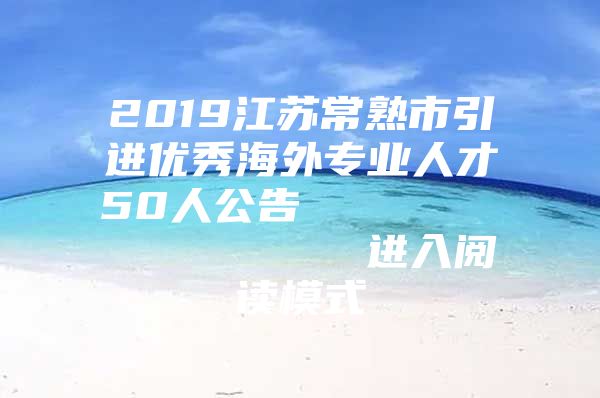 2019江苏常熟市引进优秀海外专业人才50人公告                进入阅读模式