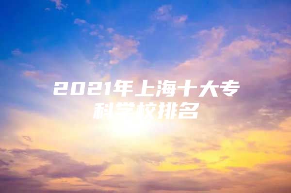 2021年上海十大专科学校排名