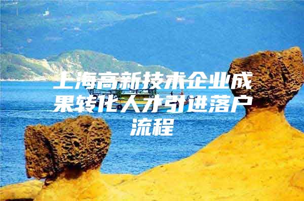 上海高新技术企业成果转化人才引进落户流程