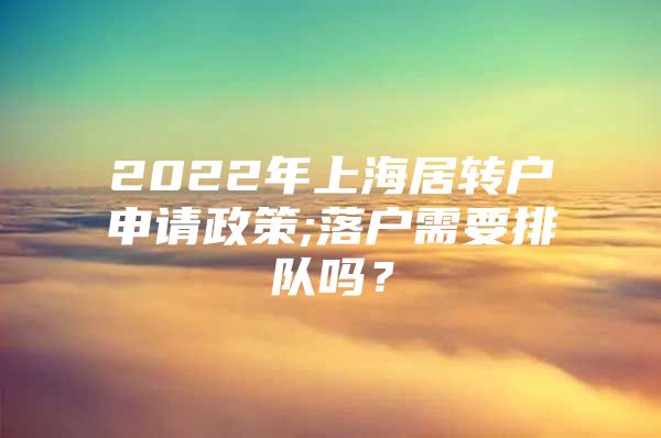 2022年上海居转户申请政策;落户需要排队吗？