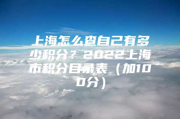 上海怎么查自己有多少积分？2022上海市积分目录表（加100分）