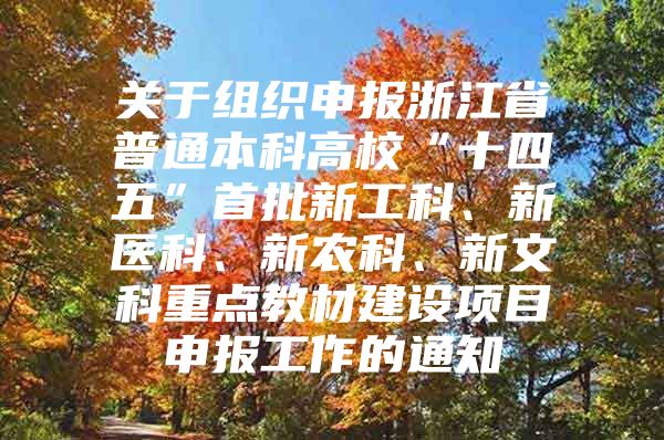 关于组织申报浙江省普通本科高校“十四五”首批新工科、新医科、新农科、新文科重点教材建设项目申报工作的通知