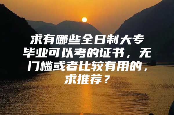 求有哪些全日制大专毕业可以考的证书，无门槛或者比较有用的，求推荐？