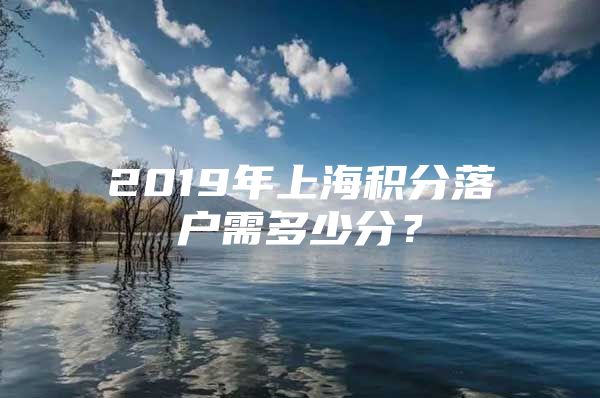 2019年上海积分落户需多少分？