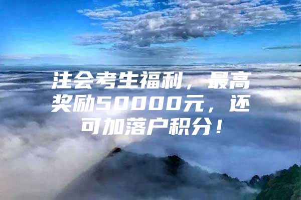 注会考生福利，最高奖励50000元，还可加落户积分！