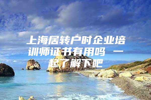 上海居转户时企业培训师证书有用吗 一起了解下吧