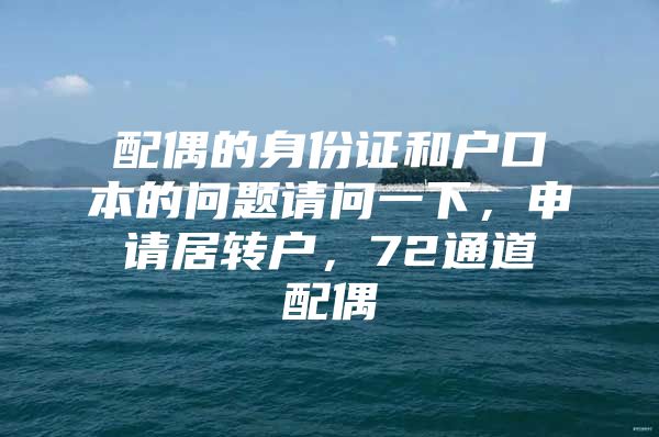 配偶的身份证和户口本的问题请问一下，申请居转户，72通道配偶