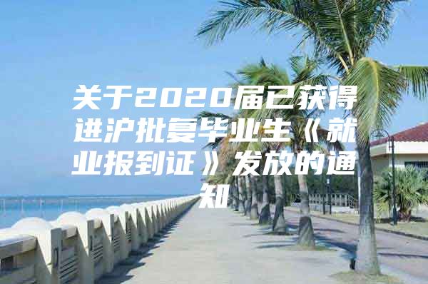 关于2020届已获得进沪批复毕业生《就业报到证》发放的通知