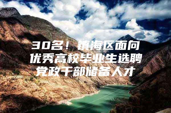 30名！镇海区面向优秀高校毕业生选聘党政干部储备人才