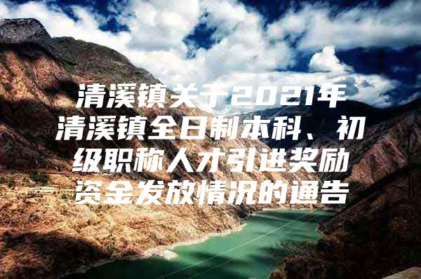 清溪镇关于2021年清溪镇全日制本科、初级职称人才引进奖励资金发放情况的通告