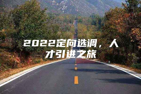 2022定向选调，人才引进之旅