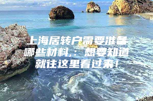 上海居转户需要准备哪些材料,：想要知道就往这里看过来！