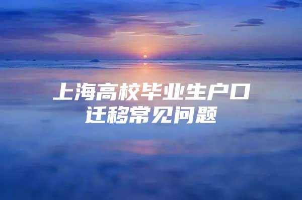 上海高校毕业生户口迁移常见问题