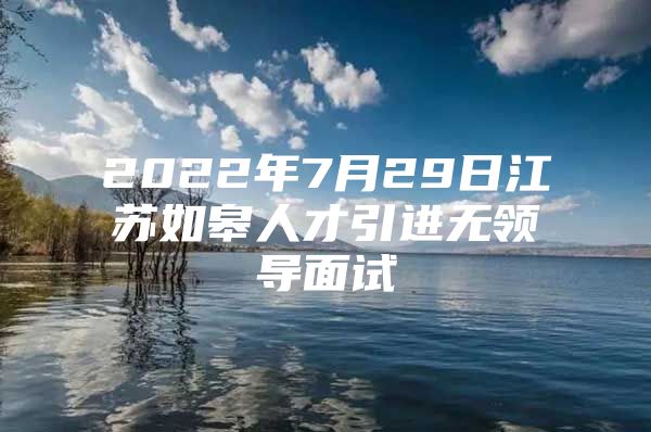 2022年7月29日江苏如皋人才引进无领导面试