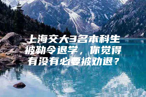 上海交大3名本科生被勒令退学，你觉得有没有必要被劝退？