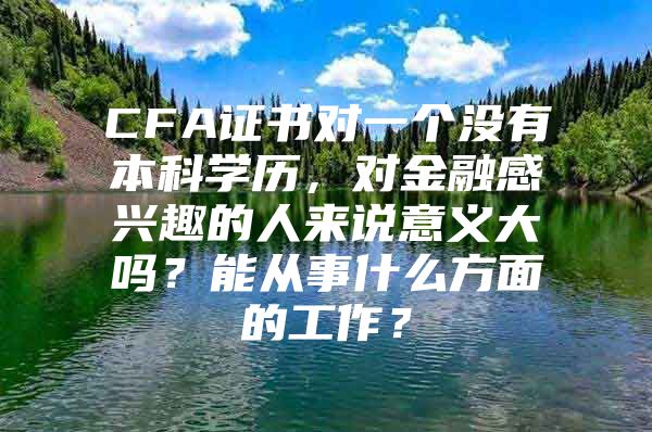 CFA证书对一个没有本科学历，对金融感兴趣的人来说意义大吗？能从事什么方面的工作？