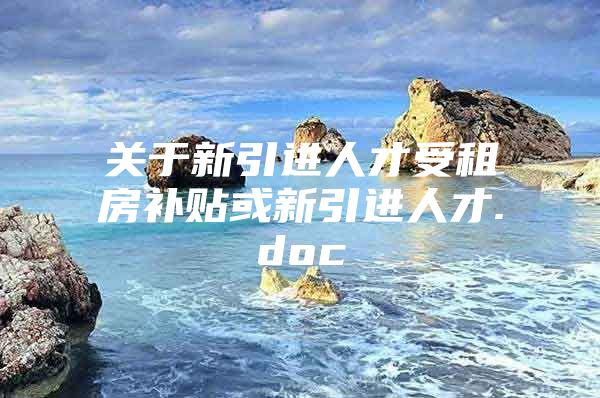 关于新引进人才受租房补贴或新引进人才.doc