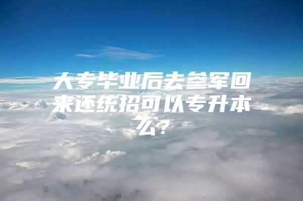 大专毕业后去参军回来还统招可以专升本么？