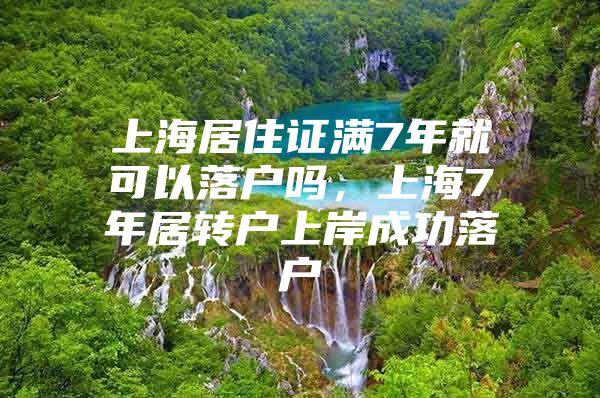 上海居住证满7年就可以落户吗，上海7年居转户上岸成功落户