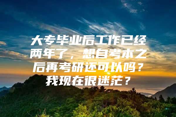 大专毕业后工作已经两年了，想自考本之后再考研还可以吗？我现在很迷茫？