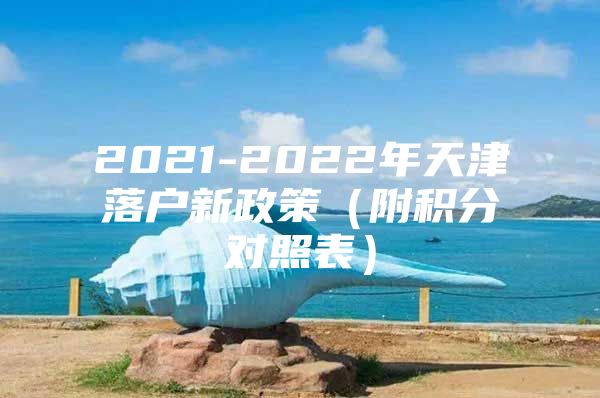 2021-2022年天津落户新政策（附积分对照表）