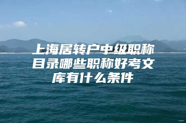 上海居转户中级职称目录哪些职称好考文库有什么条件