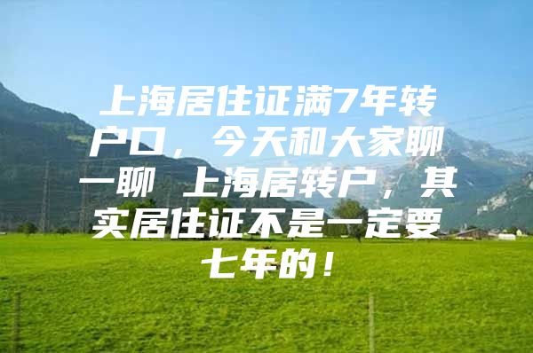 上海居住证满7年转户口，今天和大家聊一聊 上海居转户，其实居住证不是一定要七年的！