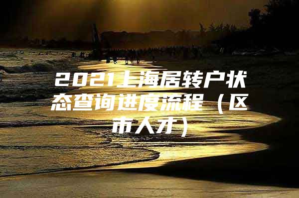 2021上海居转户状态查询进度流程（区市人才）