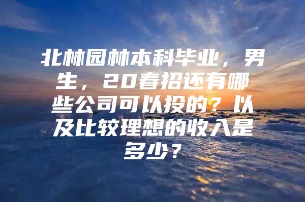 北林园林本科毕业，男生，20春招还有哪些公司可以投的？以及比较理想的收入是多少？