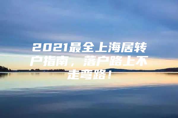 2021最全上海居转户指南，落户路上不走弯路！