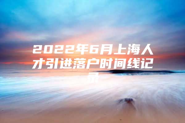 2022年6月上海人才引进落户时间线记录