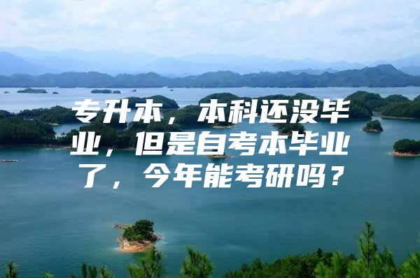 专升本，本科还没毕业，但是自考本毕业了，今年能考研吗？