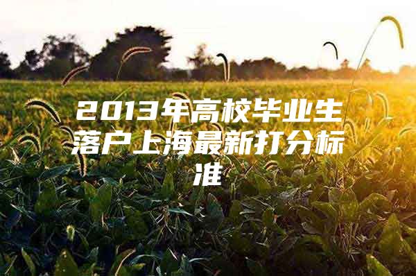 2013年高校毕业生落户上海最新打分标准