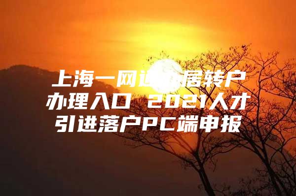 上海一网通办居转户办理入口 2021人才引进落户PC端申报