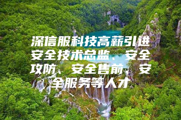 深信服科技高薪引进安全技术总监、安全攻防、安全售前、安全服务等人才