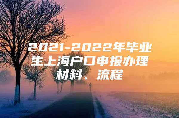 2021-2022年毕业生上海户口申报办理材料、流程