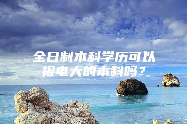 全日制本科学历可以报电大的本科吗？