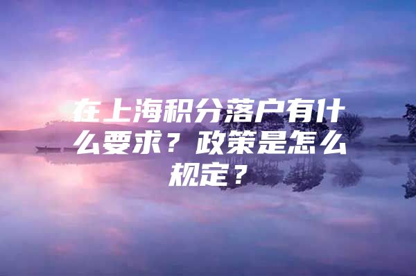 在上海积分落户有什么要求？政策是怎么规定？