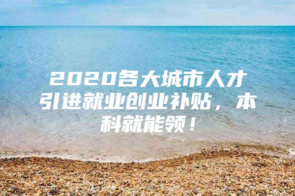 2020各大城市人才引进就业创业补贴，本科就能领！